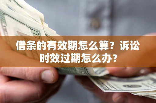 济南借条的有效期怎么算？诉讼时效过期怎么办？