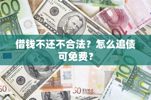 济南借钱不还不合法？怎么追债可免费？