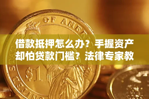 济南借款抵押怎么办？手握资产却怕贷款门槛？法律专家教你办抵押不踩坑