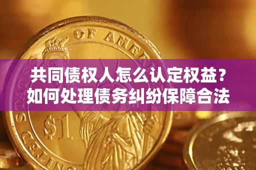 济南共同债权人怎么认定权益？如何处理债务纠纷保障合法权益？