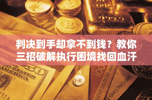 济南判决到手却拿不到钱？教你三招破解执行困境找回血汗钱