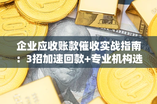 济南企业应收账款催收实战指南：3招加速回款+专业机构选择避坑