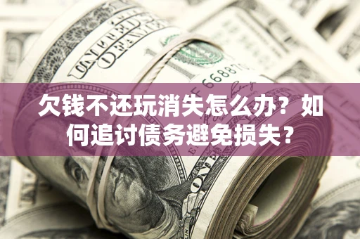 济南欠钱不还玩消失怎么办？如何追讨债务避免损失？