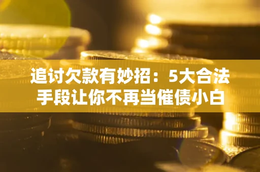济南追讨欠款有妙招：5大合法手段让你不再当催债小白