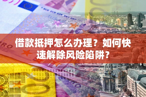 济南借款抵押怎么办理？如何快速解除风险陷阱？