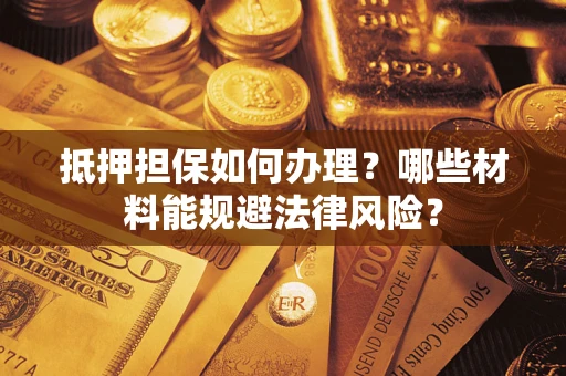 济南抵押担保如何办理？哪些材料能规避法律风险？