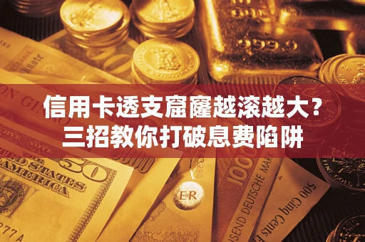 济南信用卡透支窟窿越滚越大？三招教你打破息费陷阱