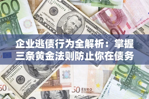济南企业逃债行为全解析：掌握三条黄金法则防止你在债务乱局中“踩雷”