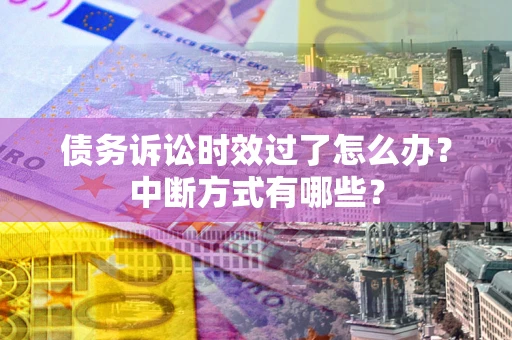 济南债务诉讼时效过了怎么办？中断方式有哪些？