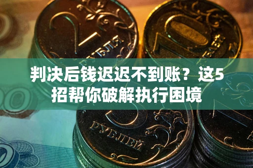 济南判决后钱迟迟不到账？这5招帮你破解执行困境