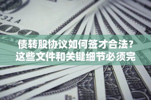 济南债转股协议如何签才合法？这些文件和关键细节必须完整