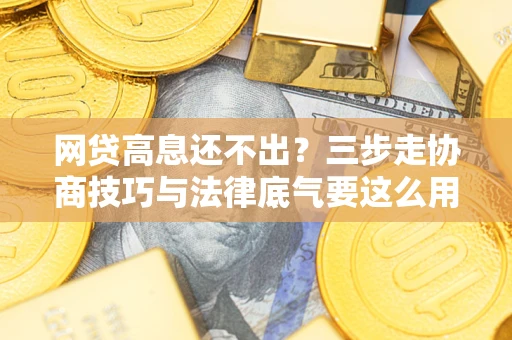 济南网贷高息还不出？三步走协商技巧与法律底气要这么用
