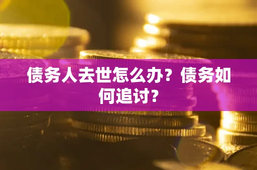 济南债务人去世怎么办？债务如何追讨？