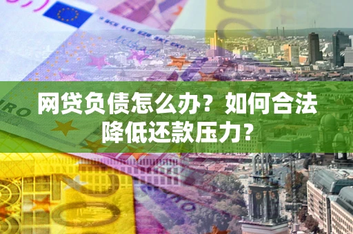 济南网贷负债怎么办？如何合法降低还款压力？