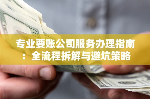 济南专业要账公司服务办理指南：全流程拆解与避坑策略
