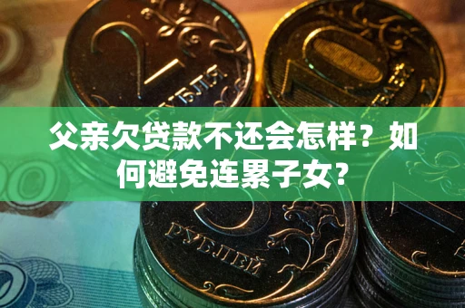 济南父亲欠贷款不还会怎样？如何避免连累子女？