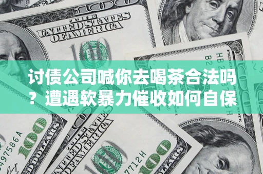 济南讨债公司喊你去喝茶合法吗？遭遇软暴力催收如何自保？