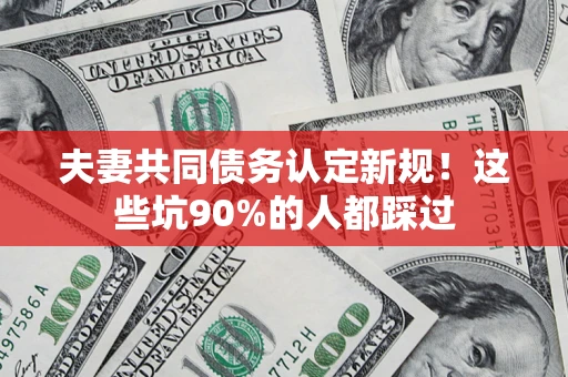 济南夫妻共同债务认定新规！这些坑90%的人都踩过