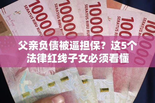 济南父亲负债被逼担保？这5个法律红线子女必须看懂