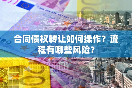 济南合同债权转让如何操作？流程有哪些风险？