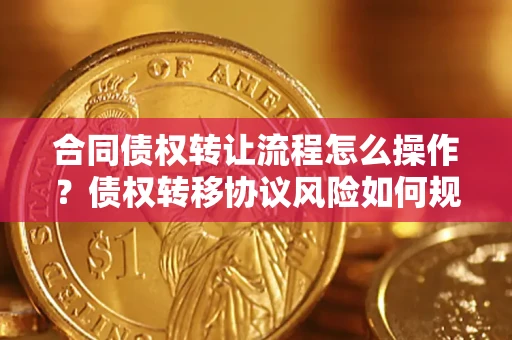 济南合同债权转让流程怎么操作？债权转移协议风险如何规避？