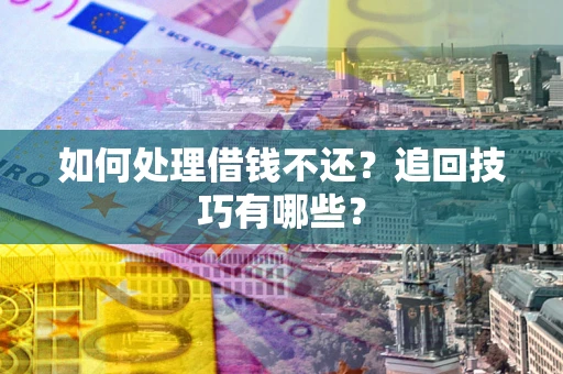 济南如何处理借钱不还？追回技巧有哪些？