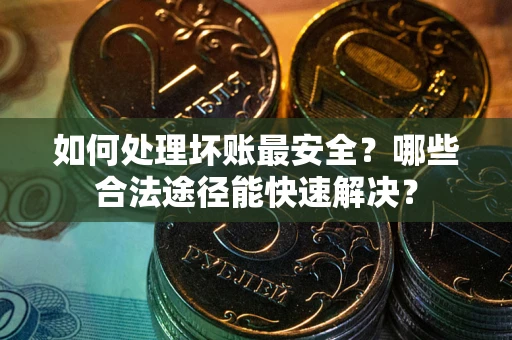 济南如何处理坏账最安全？哪些合法途径能快速解决？