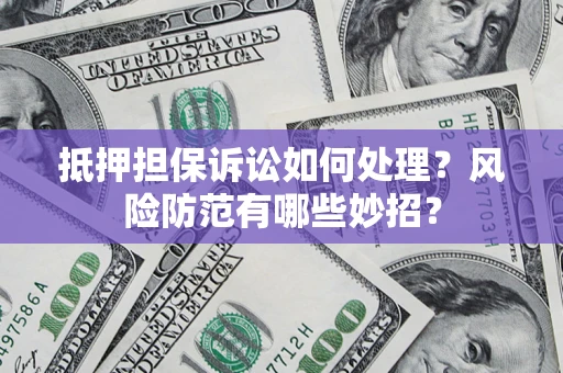 济南抵押担保诉讼如何处理？风险防范有哪些妙招？