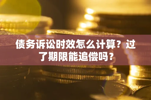 济南债务诉讼时效怎么计算？过了期限能追偿吗？