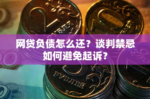 济南网贷负债怎么还？谈判禁忌如何避免起诉？