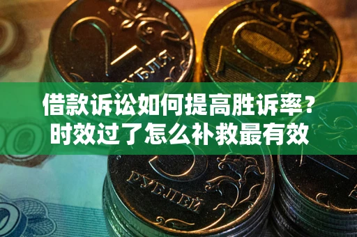 济南借款诉讼如何提高胜诉率？时效过了怎么补救最有效