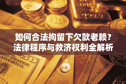 济南如何合法拘留下欠款老赖？法律程序与救济权利全解析