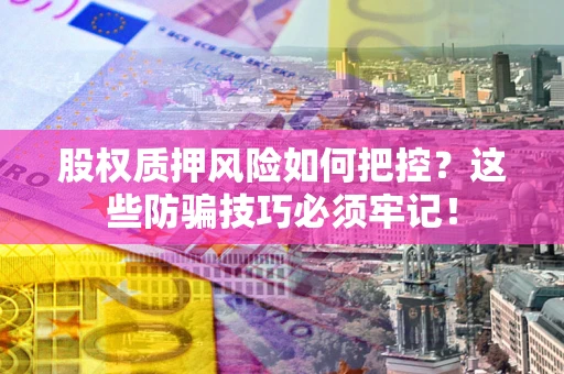 济南股权质押风险如何把控？这些防骗技巧必须牢记！