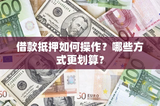 济南借款抵押如何操作？哪些方式更划算？