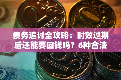 济南债务追讨全攻略：时效过期后还能要回钱吗？6种合法手段助你维权