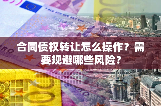 济南合同债权转让怎么操作？需要规避哪些风险？