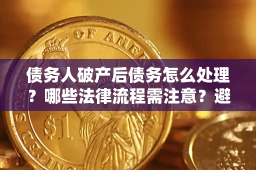 济南债务人破产后债务怎么处理？哪些法律流程需注意？避免踩坑指南