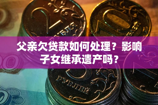 济南父亲欠贷款如何处理?影响子女继承遗产吗? 济南父亲欠贷款如何处理?影响子女继承遗产吗?