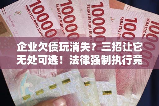 济南企业欠债玩消失？三招让它无处可逃！法律强制执行竟比讨债公司还狠？
