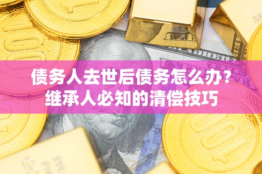 济南债务人去世后债务怎么办？继承人必知的清偿技巧
