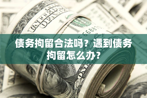 济南债务拘留合法吗？遇到债务拘留怎么办？
