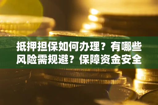 济南抵押担保如何办理？有哪些风险需规避？保障资金安全