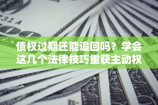济南债权过期还能追回吗？学会这几个法律技巧重获主动权