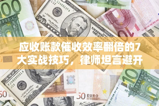 济南应收账款催收效率翻倍的7大实战技巧，律师坦言避开这些法律雷区最关键