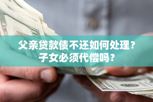 济南父亲贷款债不还如何处理？子女必须代偿吗？