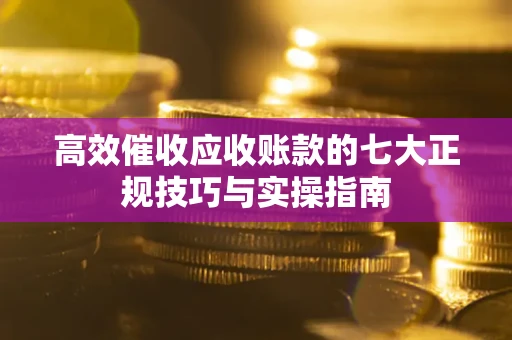 济南高效催收应收账款的七大正规技巧与实操指南