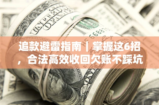 济南追款避雷指南｜掌握这6招，合法高效收回欠账不踩坑