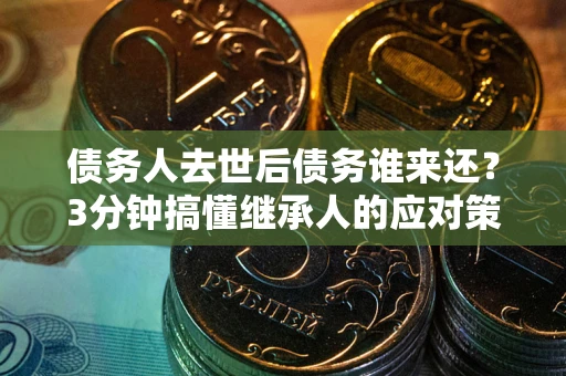 济南债务人去世后债务谁来还？3分钟搞懂继承人的应对策略