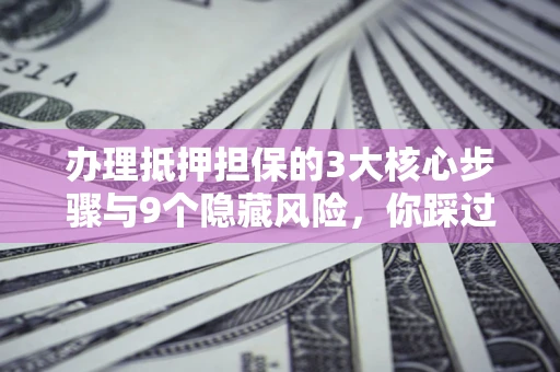 济南办理抵押担保的3大核心步骤与9个隐藏风险，你踩过哪个坑？