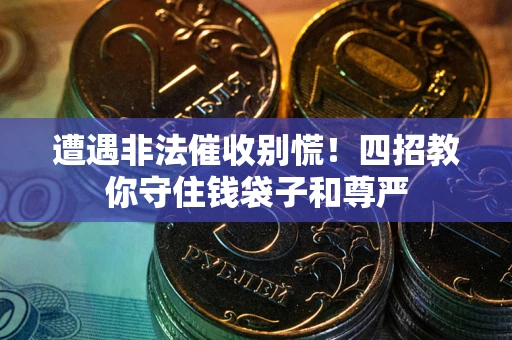 济南遭遇非法催收别慌！四招教你守住钱袋子和尊严